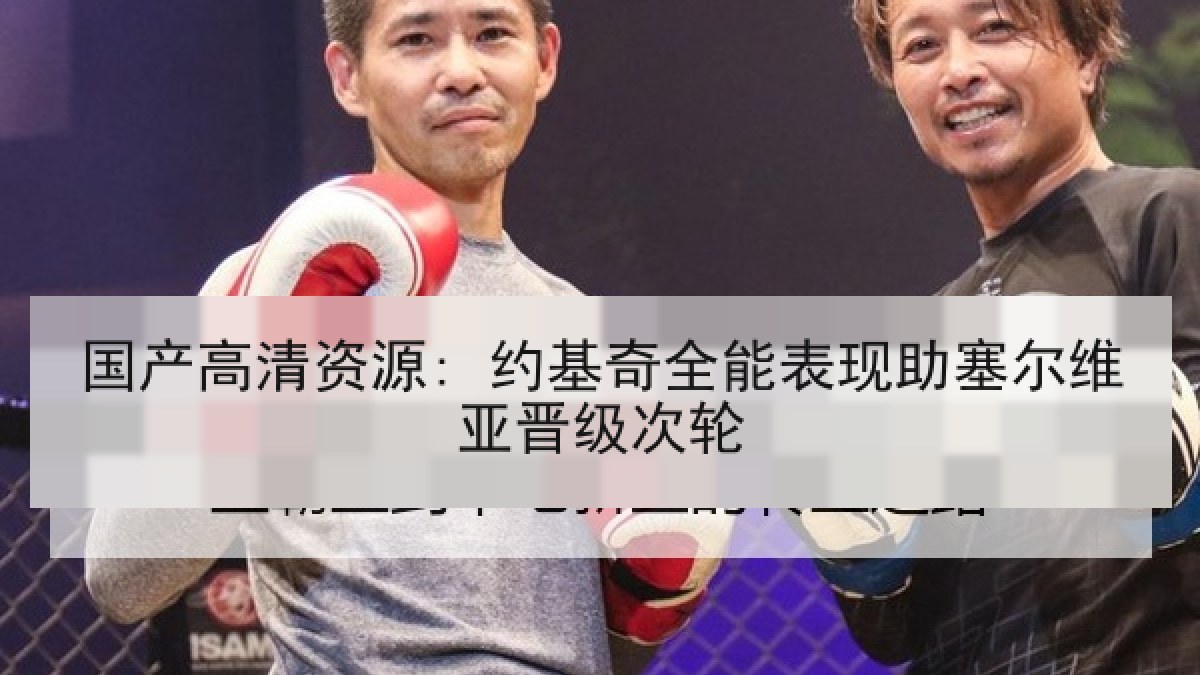 国产高清资源: 约基奇全能表现助塞尔维亚晋级次轮