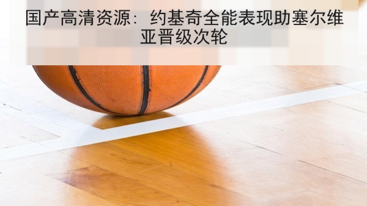 国产高清资源: 约基奇全能表现助塞尔维亚晋级次轮