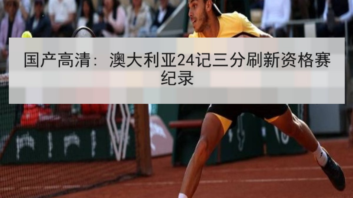 国产高清: 澳大利亚24记三分刷新资格赛纪录