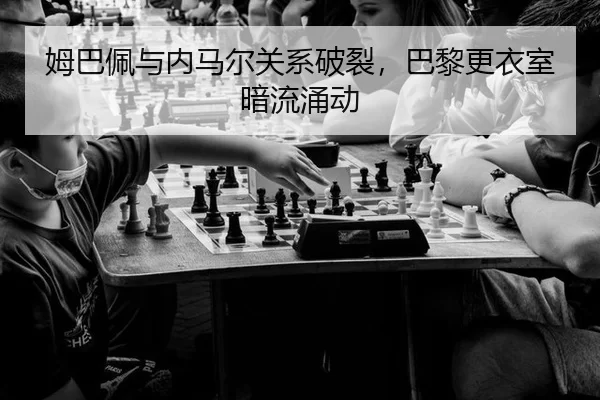姆巴佩与内马尔关系破裂，巴黎更衣室暗流涌动