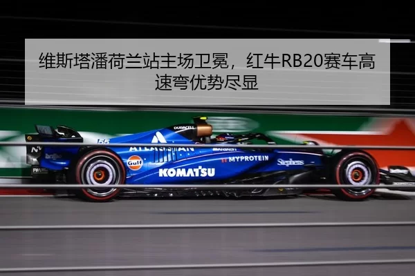 维斯塔潘荷兰站主场卫冕，红牛RB20赛车高速弯优势尽显