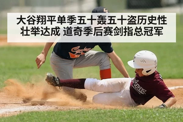 大谷翔平单季五十轰五十盗历史性壮举达成 道奇季后赛剑指总冠军