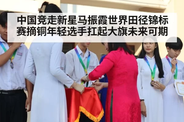 中国竞走新星马振霞世界田径锦标赛摘铜年轻选手扛起大旗未来可期
