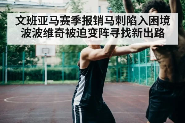 文班亚马赛季报销马刺陷入困境波波维奇被迫变阵寻找新出路