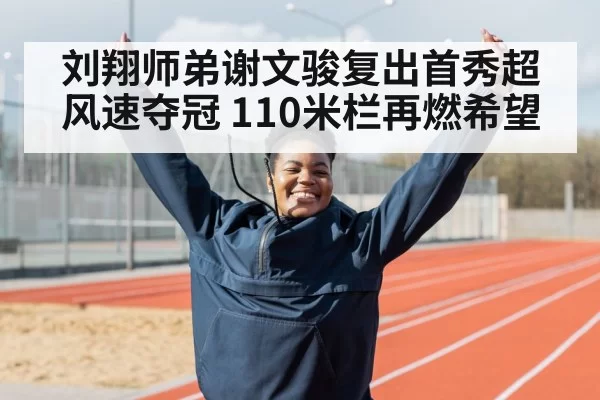 刘翔师弟谢文骏复出首秀超风速夺冠 110米栏再燃希望