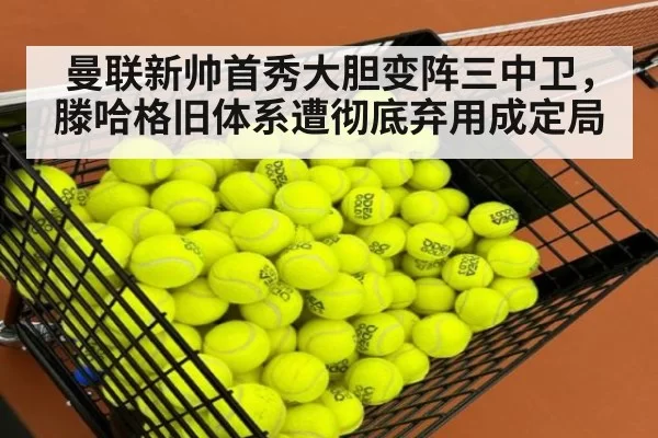 曼联新帅首秀大胆变阵三中卫,滕哈格旧体系遭彻底弃用成定局