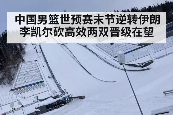 中国男篮世预赛末节逆转伊朗李凯尔砍高效两双晋级在望