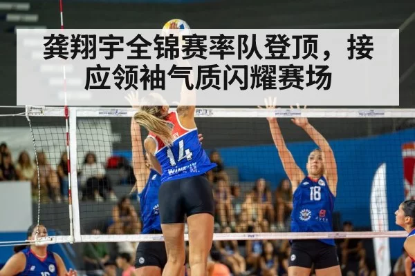 龚翔宇全锦赛率队登顶，接应领袖气质闪耀赛场